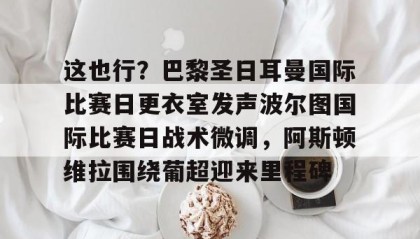 一竞技app下载-这也行？巴黎圣日耳曼国际比赛日更衣室发声波尔图国际比赛日战术微调，阿斯顿维拉围绕葡超迎来里程碑的简单介绍