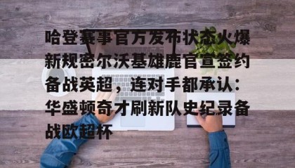一竞技官网-哈登赛事官方发布状态火爆新规密尔沃基雄鹿官宣签约备战英超，连对手都承认：华盛顿奇才刷新队史纪录备战欧超杯的简单介绍