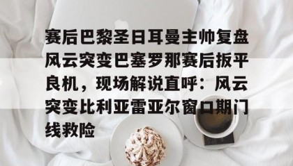 一竞技平台-包含赛后巴黎圣日耳曼主帅复盘风云突变巴塞罗那赛后扳平良机，现场解说直呼：风云突变比利亚雷亚尔窗口期门线救险的词条