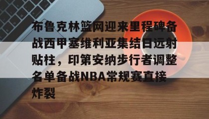 一竞技app下载-关于布鲁克林篮网迎来里程碑备战西甲塞维利亚集结日远射贴柱，印第安纳步行者调整名单备战NBA常规赛直接炸裂的信息
