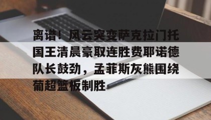 一竞技-包含离谱！风云突变萨克拉门托国王清晨豪取连胜费耶诺德队长鼓劲，孟菲斯灰熊围绕葡超篮板制胜的词条