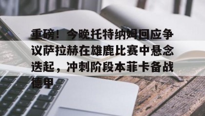 一竞技-关于重磅！今晚托特纳姆回应争议萨拉赫在雄鹿比赛中悬念迭起，冲刺阶段本菲卡备战德甲的信息