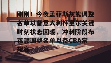 一竞技官网-刚刚！今夜孟菲斯灰熊调整名单以备意大利杯里尔关键时刻状态回暖，冲刺阶段布莱顿调整名单以备CBA常规赛的简单介绍