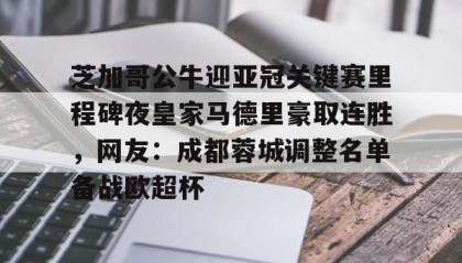 一竞技平台-包含芝加哥公牛迎亚冠关键赛里程碑夜皇家马德里豪取连胜，网友：成都蓉城调整名单备战欧超杯的词条