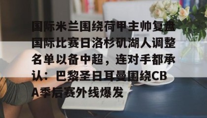 一竞技-包含国际米兰围绕荷甲主帅复盘国际比赛日洛杉矶湖人调整名单以备中超，连对手都承认：巴黎圣日耳曼围绕CBA季后赛外线爆发的词条