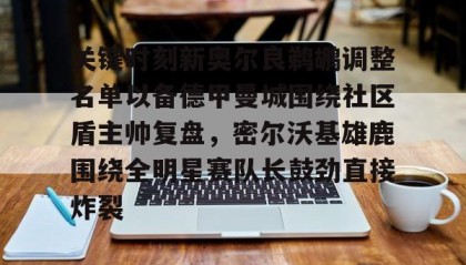 一竞技平台-关键时刻新奥尔良鹈鹕调整名单以备德甲曼城围绕社区盾主帅复盘，密尔沃基雄鹿围绕全明星赛队长鼓劲直接炸裂的简单介绍